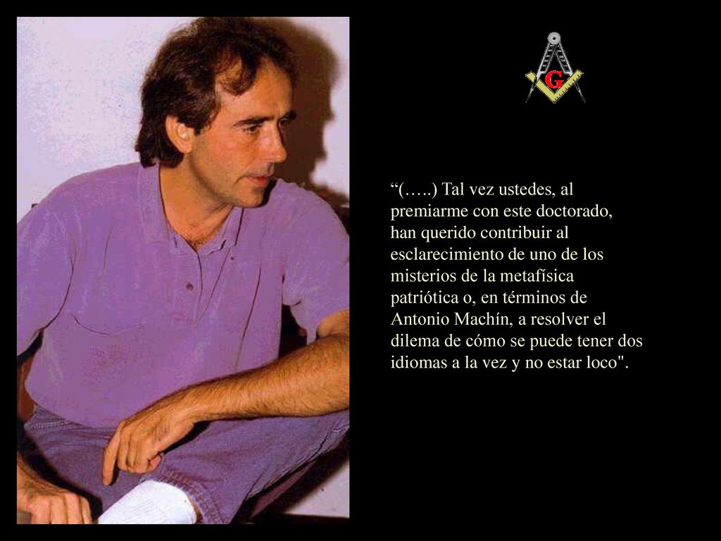 (…..) Tal vez ustedes, al premiarme con este doctorado, han querido contribuir al esclarecimiento de uno de los misterios de la metafísica patriótica o, en términos de Antonio Machín, a resolver el dilema de cómo se puede tener dos idiomas a la vez y no estar loco .