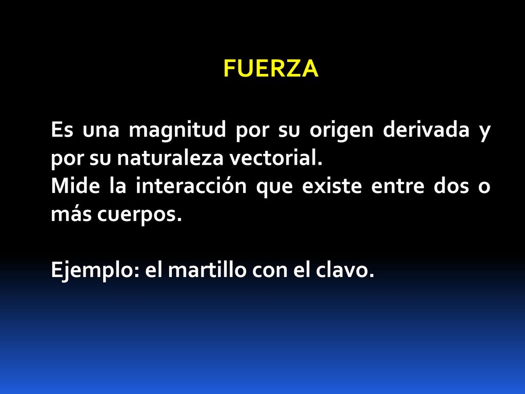 FUERZA Es una magnitud por su origen derivada y por su naturaleza vectorial. Mide la interacción que existe entre dos o más cuerpos.