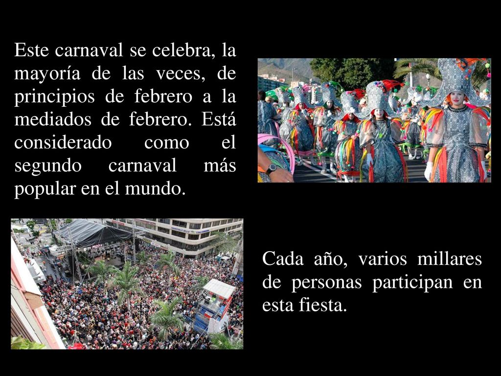 Este carnaval se celebra, la mayoría de las veces, de principios de febrero a la mediados de febrero. Está considerado como el segundo carnaval más popular en el mundo.