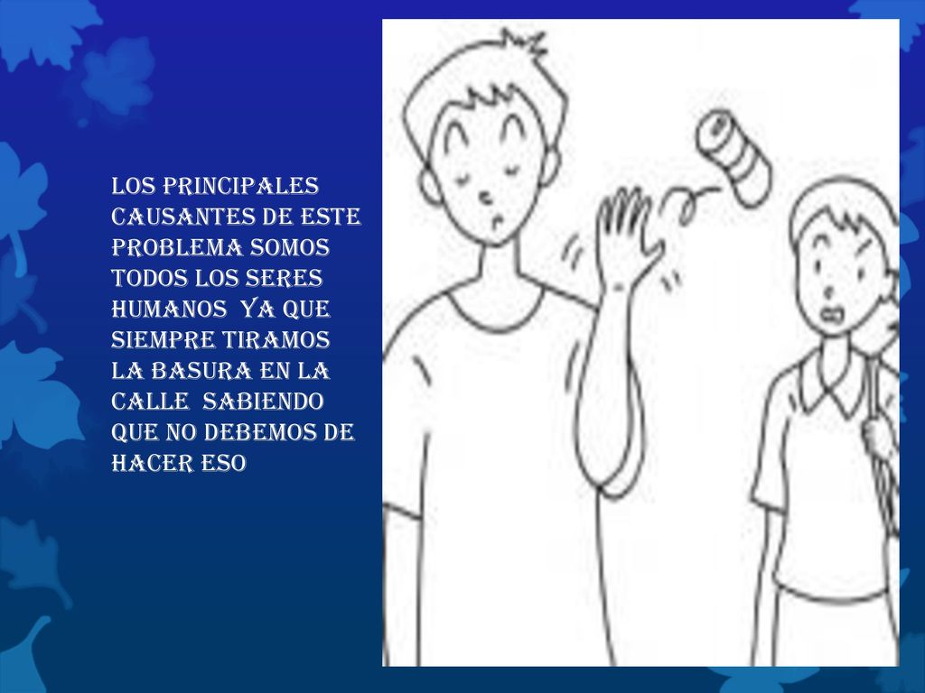 Los principales causantes de este problema somos todos los seres humanos ya que siempre tiramos la basura en la calle sabiendo que no debemos de hacer eso