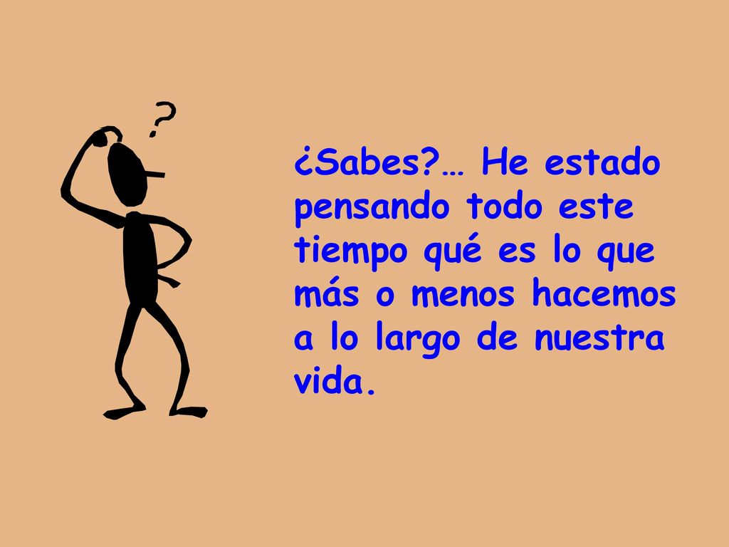 ¿Sabes … He estado pensando todo este tiempo qué es lo que más o menos hacemos a lo largo de nuestra vida.