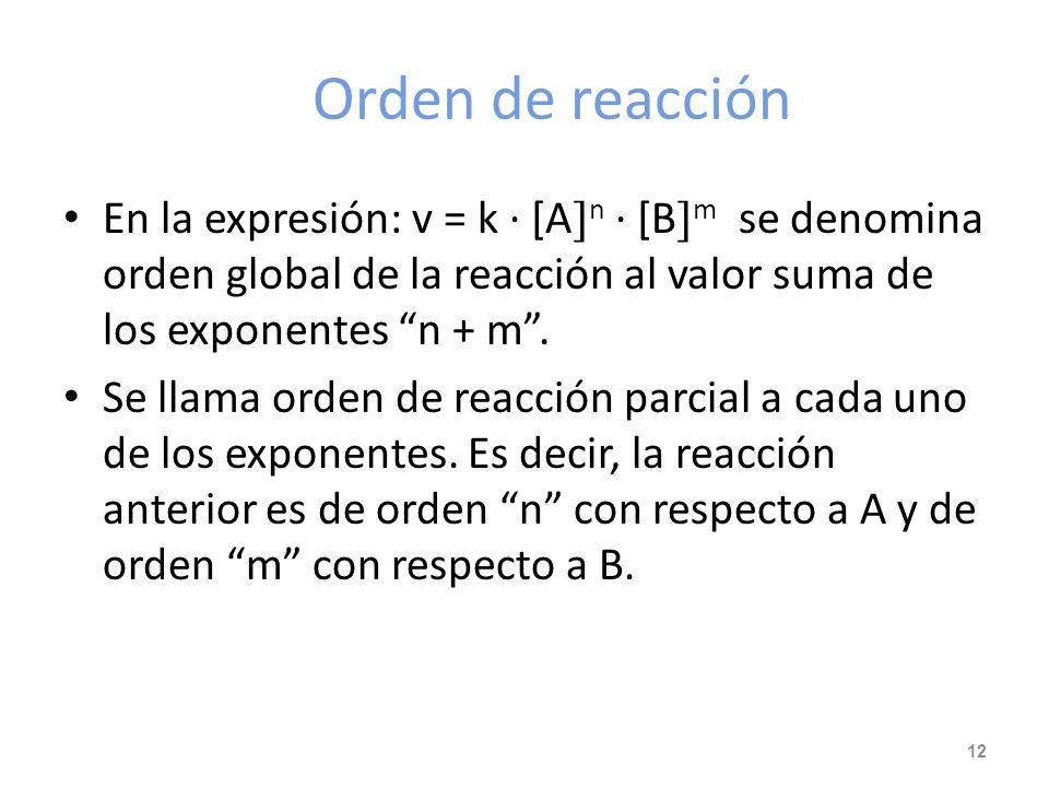 Orden de reacción En la expresión: v = k · [An · [Bm se denomina orden global de la reacción al valor suma de los exponentes n + m .