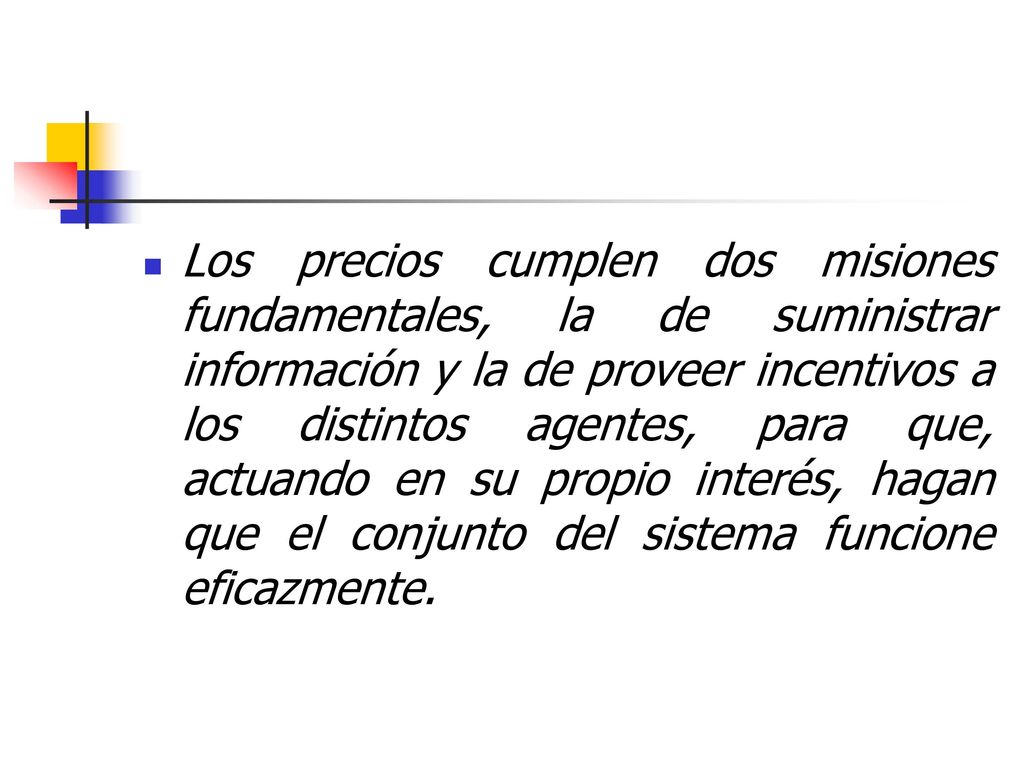 Los precios cumplen dos misiones fundamentales, la de suministrar información y la de proveer incentivos a los distintos agentes, para que, actuando en su propio interés, hagan que el conjunto del sistema funcione eficazmente.