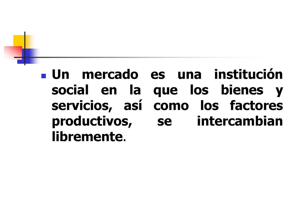 Un mercado es una institución social en la que los bienes y servicios, así como los factores productivos, se intercambian libremente.