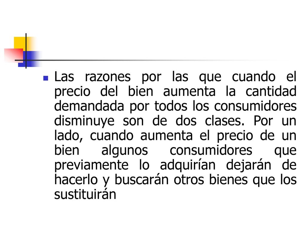 Las razones por las que cuando el precio del bien aumenta la cantidad demandada por todos los consumidores disminuye son de dos clases.