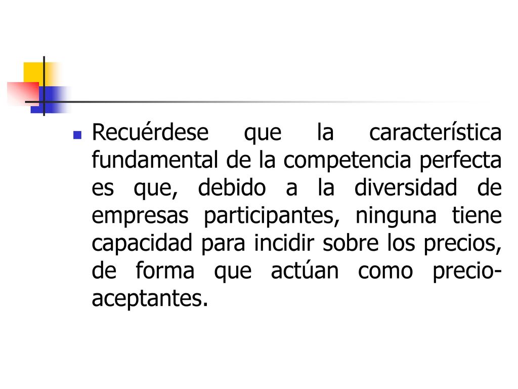Recuérdese que la característica fundamental de la competencia perfecta es que, debido a la diversidad de empresas participantes, ninguna tiene capacidad para incidir sobre los precios, de forma que actúan como precio-aceptantes.