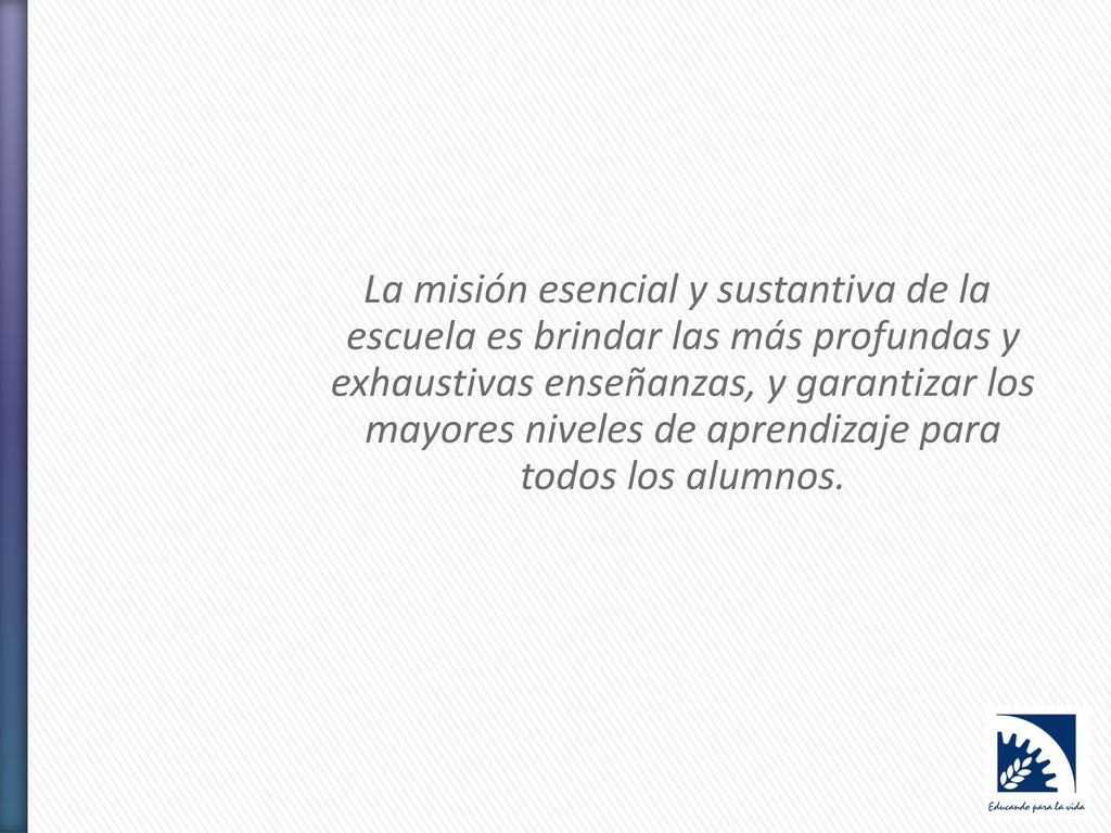 La misión esencial y sustantiva de la escuela es brindar las más profundas y exhaustivas enseñanzas, y garantizar los mayores niveles de aprendizaje para todos los alumnos.