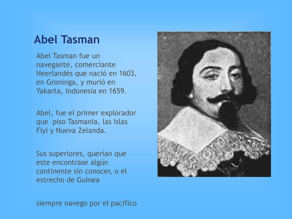 Abel Tasman Abel Tasman fue un navegante, comerciante Neerlandés que nació en 1603, en Groninga, y murió en Yakarta, Indonesia en
