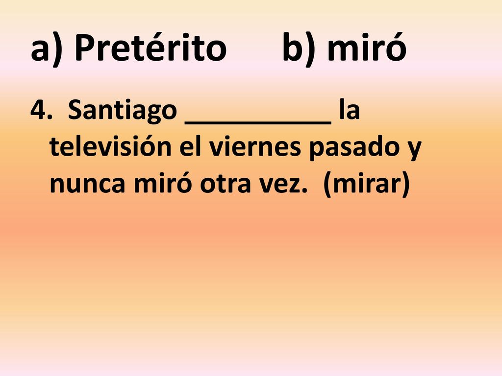 a) Pretérito b) miró 4. Santiago la televisión el viernes pasado y nunca miró otra vez.