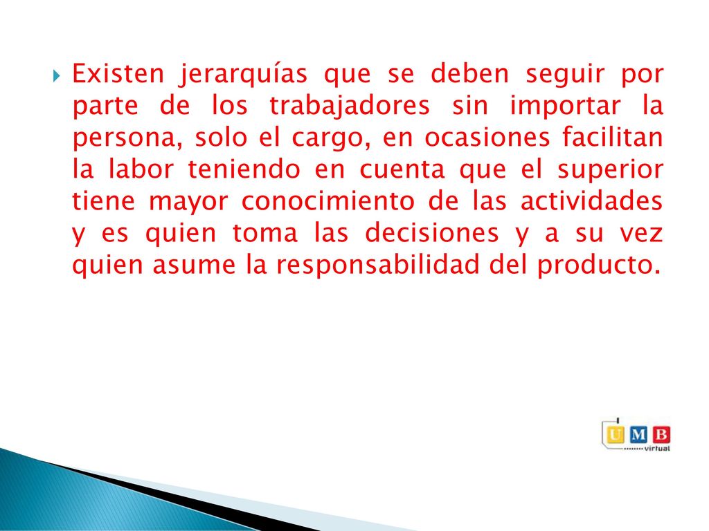 Existen jerarquías que se deben seguir por parte de los trabajadores sin importar la persona, solo el cargo, en ocasiones facilitan la labor teniendo en cuenta que el superior tiene mayor conocimiento de las actividades y es quien toma las decisiones y a su vez quien asume la responsabilidad del producto.