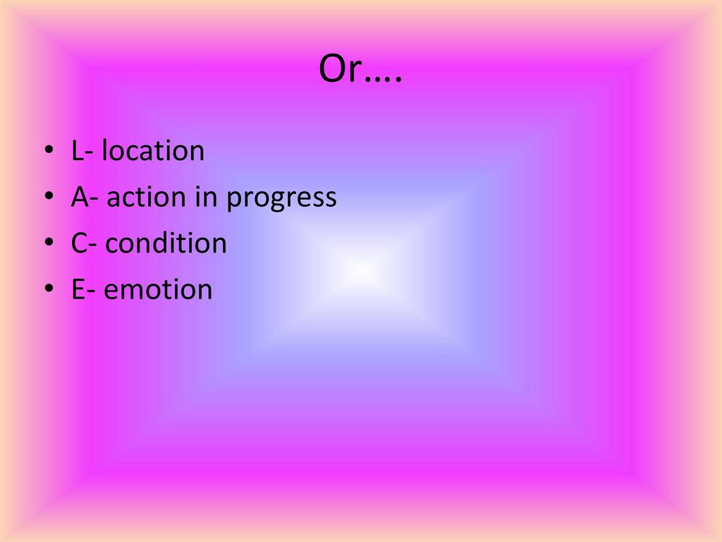 Or…. L- location A- action in progress C- condition E- emotion