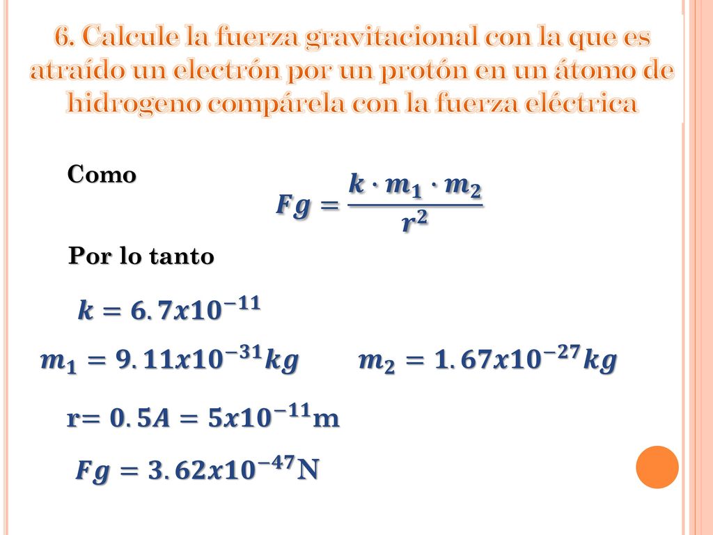 6. Calcule la fuerza gravitacional con la que es atraído un electrón por un protón en un átomo de hidrogeno compárela con la fuerza eléctrica