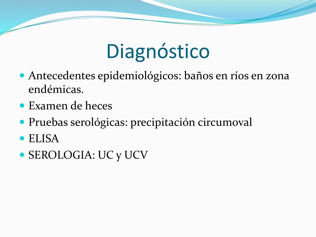 Diagnóstico Antecedentes epidemiológicos: baños en ríos en zona endémicas. Examen de heces. Pruebas serológicas: precipitación circumoval.
