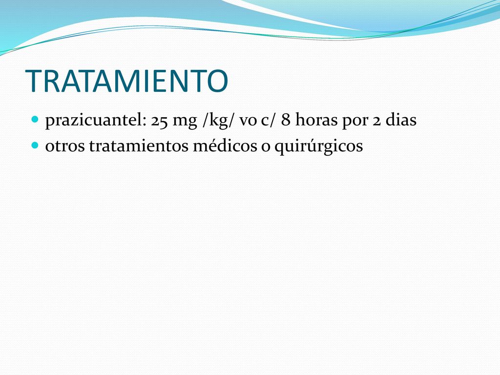 TRATAMIENTO prazicuantel: 25 mg /kg/ vo c/ 8 horas por 2 dias