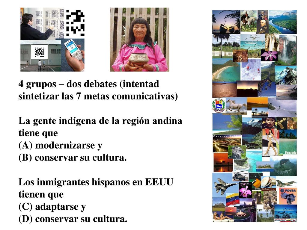 4 grupos – dos debates (intentad sintetizar las 7 metas comunicativas) La gente indígena de la región andina tiene que (A) modernizarse y (B) conservar su cultura.