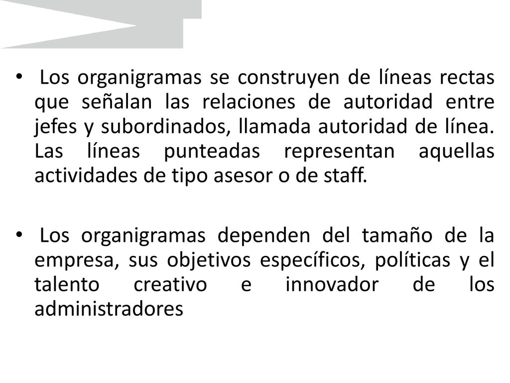 Los organigramas se construyen de líneas rectas que señalan las relaciones de autoridad entre jefes y subordinados, llamada autoridad de línea. Las líneas punteadas representan aquellas actividades de tipo asesor o de staff.