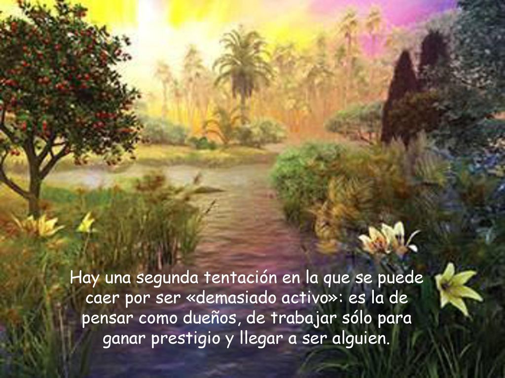 Hay una segunda tentación en la que se puede caer por ser «demasiado activo»: es la de pensar como dueños, de trabajar sólo para ganar prestigio y llegar a ser alguien.