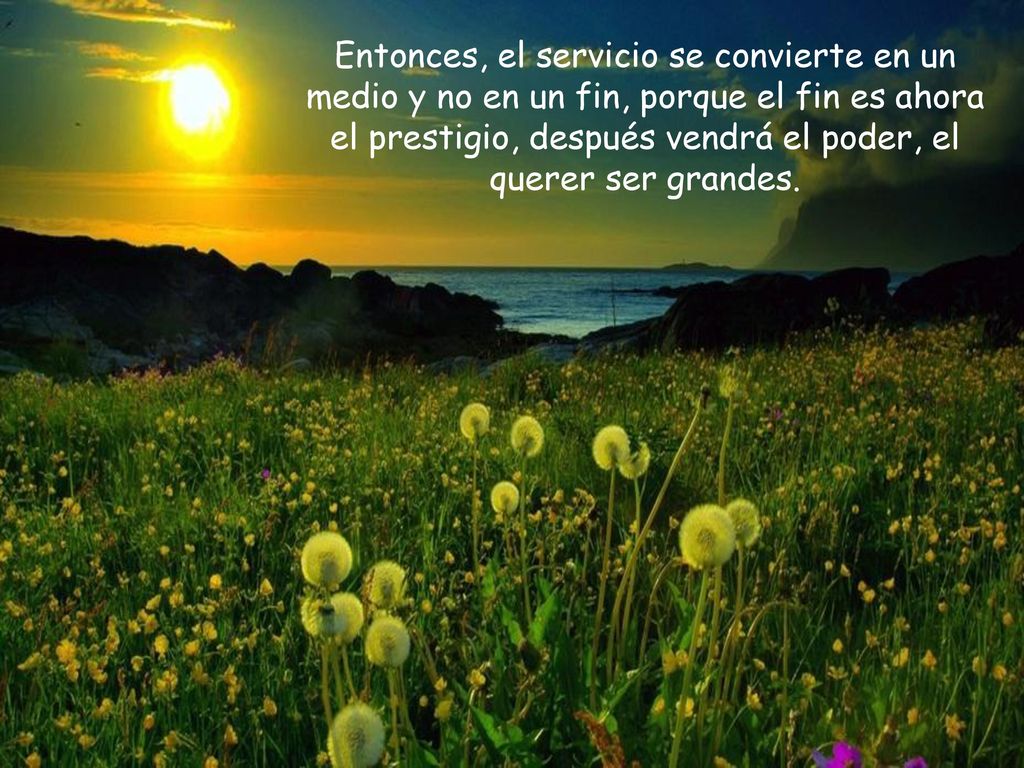 Entonces, el servicio se convierte en un medio y no en un fin, porque el fin es ahora el prestigio, después vendrá el poder, el querer ser grandes.