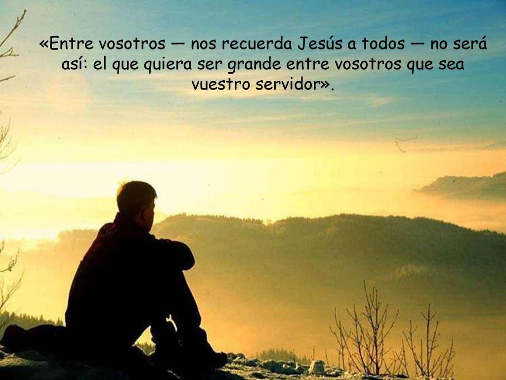 «Entre vosotros — nos recuerda Jesús a todos — no será así: el que quiera ser grande entre vosotros que sea vuestro servidor».