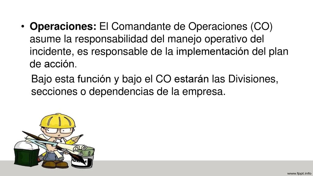 Operaciones: El Comandante de Operaciones (CO) asume la responsabilidad del manejo operativo del incidente, es responsable de la implementación del plan de acción.