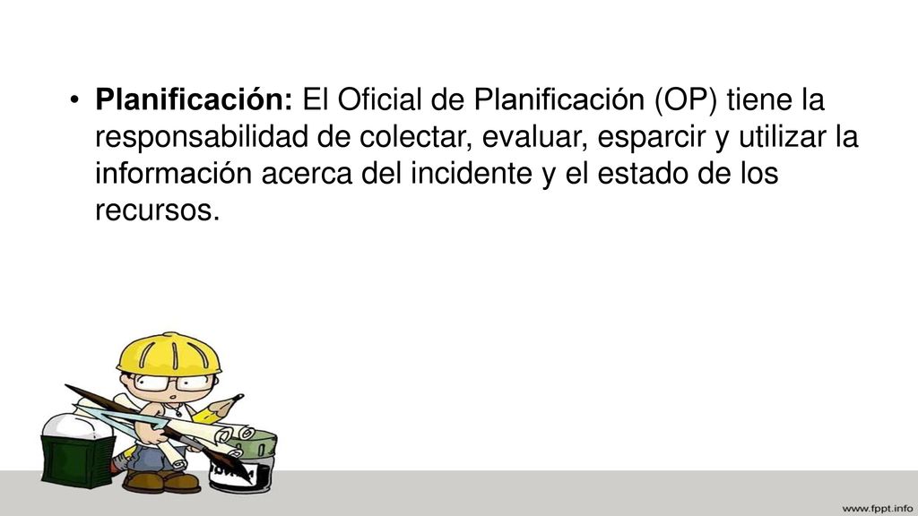 Planificación: El Oficial de Planificación (OP) tiene la responsabilidad de colectar, evaluar, esparcir y utilizar la información acerca del incidente y el estado de los recursos.