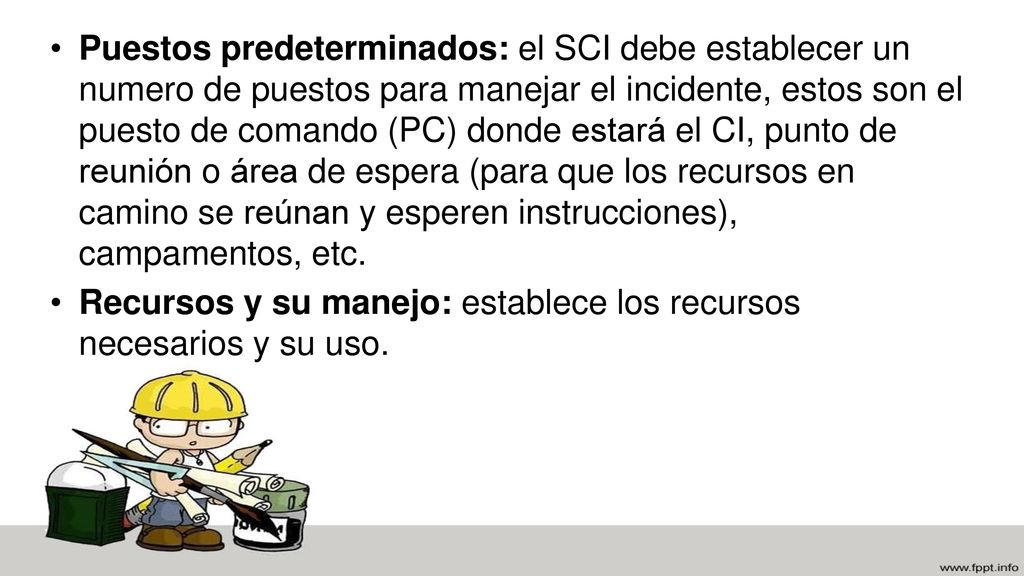 Puestos predeterminados: el SCI debe establecer un numero de puestos para manejar el incidente, estos son el puesto de comando (PC) donde estará el CI, punto de reunión o área de espera (para que los recursos en camino se reúnan y esperen instrucciones), campamentos, etc.