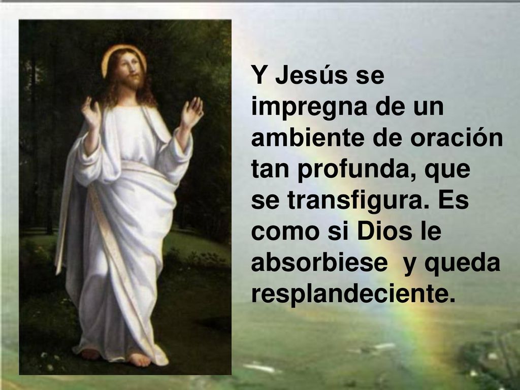 Y Jesús se impregna de un ambiente de oración tan profunda, que se transfigura.