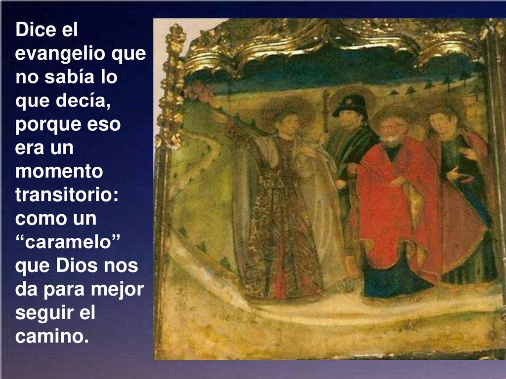 Dice el evangelio que no sabía lo que decía, porque eso era un momento transitorio: como un caramelo que Dios nos da para mejor seguir el camino.