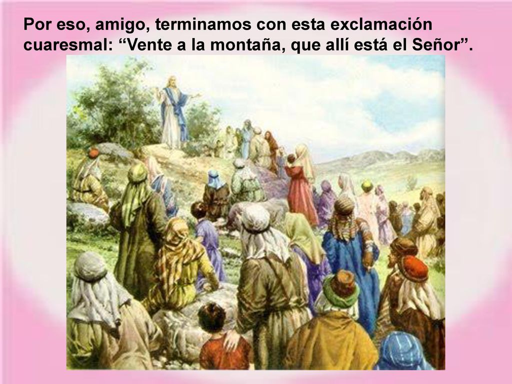 Por eso, amigo, terminamos con esta exclamación cuaresmal: Vente a la montaña, que allí está el Señor .