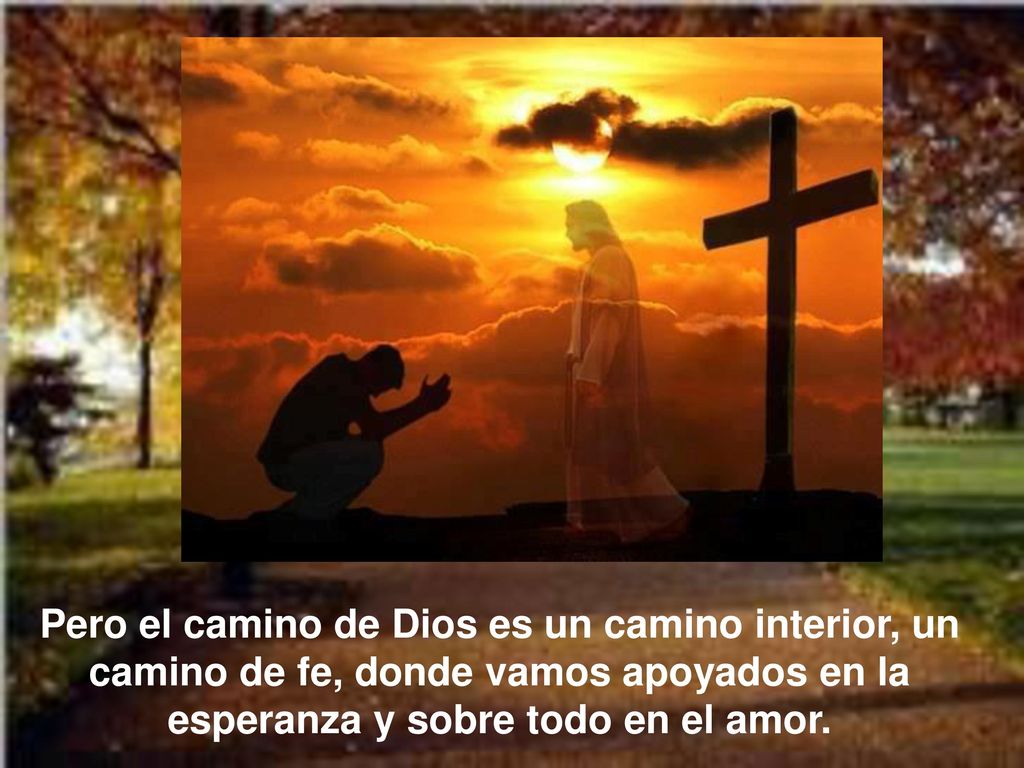 Pero el camino de Dios es un camino interior, un camino de fe, donde vamos apoyados en la esperanza y sobre todo en el amor.