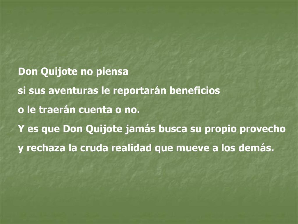 Don Quijote no piensa si sus aventuras le reportarán beneficios. o le traerán cuenta o no. Y es que Don Quijote jamás busca su propio provecho.