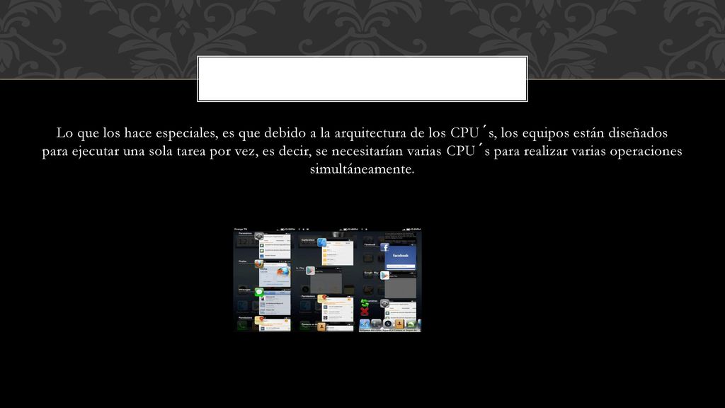Lo que los hace especiales, es que debido a la arquitectura de los CPU´s, los equipos están diseñados para ejecutar una sola tarea por vez, es decir, se necesitarían varias CPU´s para realizar varias operaciones simultáneamente.