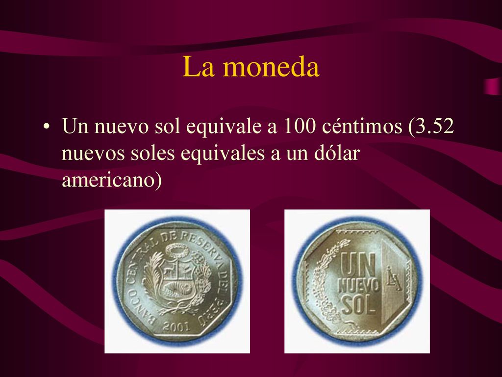 La moneda Un nuevo sol equivale a 100 céntimos (3.52 nuevos soles equivales a un dólar americano)