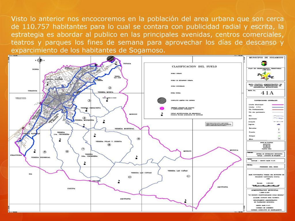 Visto lo anterior nos encocoremos en la población del area urbana que son cerca de habitantes para lo cual se contara con publicidad radial y escrita, la estrategia es abordar al publico en las principales avenidas, centros comerciales, teatros y parques los fines de semana para aprovechar los días de descanso y exparcimiento de los habitantes de Sogamoso.
