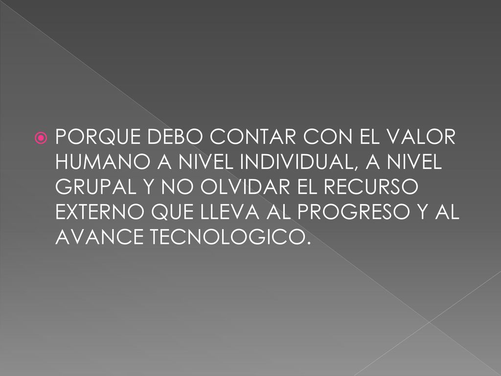 PORQUE DEBO CONTAR CON EL VALOR HUMANO A NIVEL INDIVIDUAL, A NIVEL GRUPAL Y NO OLVIDAR EL RECURSO EXTERNO QUE LLEVA AL PROGRESO Y AL AVANCE TECNOLOGICO.