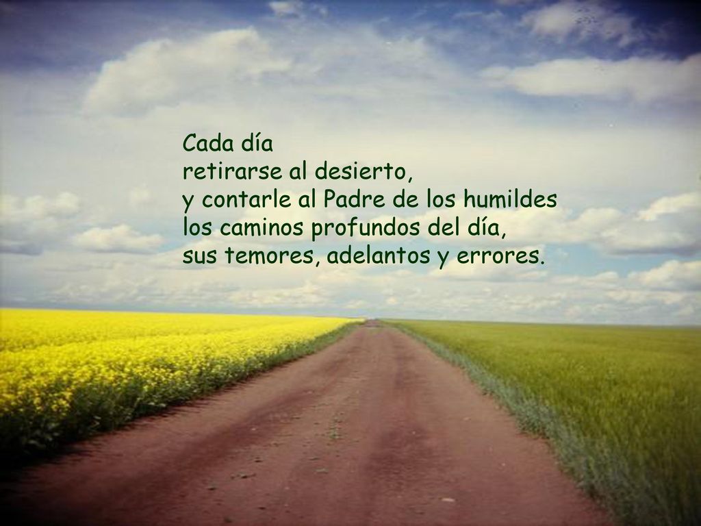 Cada día retirarse al desierto, y contarle al Padre de los humildes. los caminos profundos del día,
