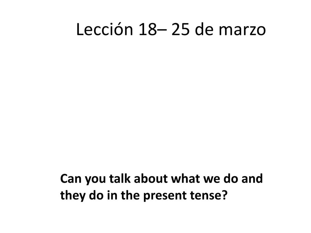Lección 18– 25 de marzo Can you talk about what we do and they do in the present tense