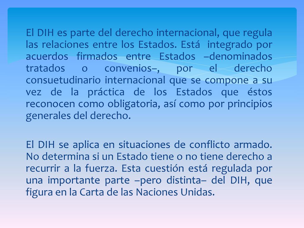 El DIH es parte del derecho internacional, que regula las relaciones entre los Estados.