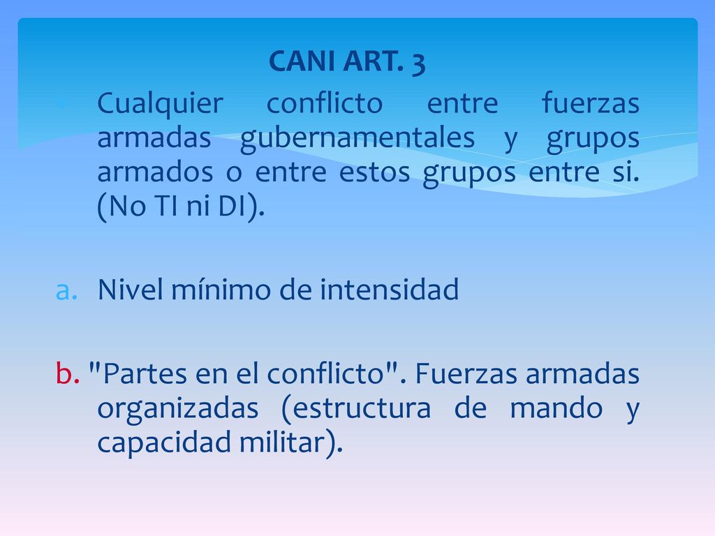 CANI ART. 3 Cualquier conflicto entre fuerzas armadas gubernamentales y grupos armados o entre estos grupos entre si. (No TI ni DI).