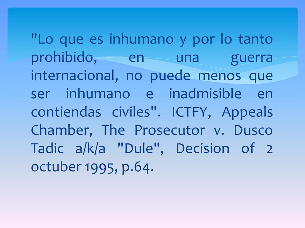 Lo que es inhumano y por lo tanto prohibido, en una guerra internacional, no puede menos que ser inhumano e inadmisible en contiendas civiles .