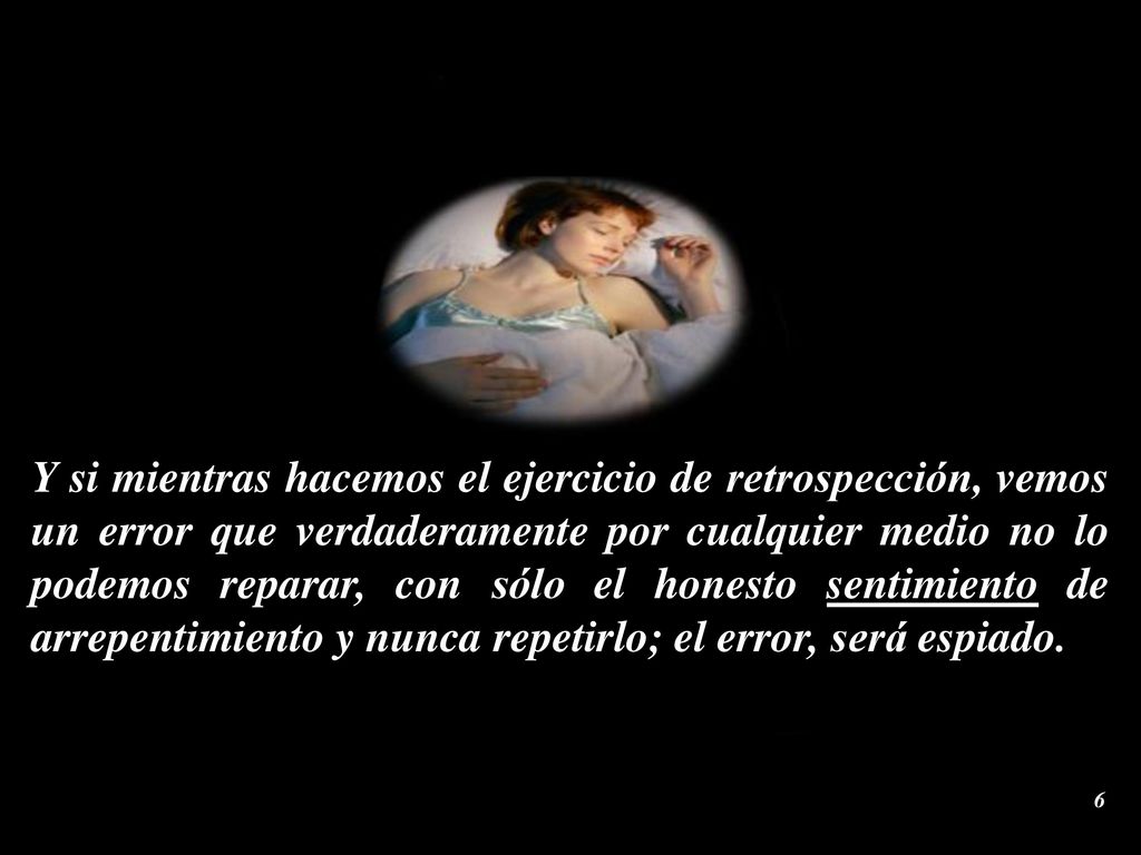 Y si mientras hacemos el ejercicio de retrospección, vemos un error que verdaderamente por cualquier medio no lo podemos reparar, con sólo el honesto sentimiento de arrepentimiento y nunca repetirlo; el error, será espiado.