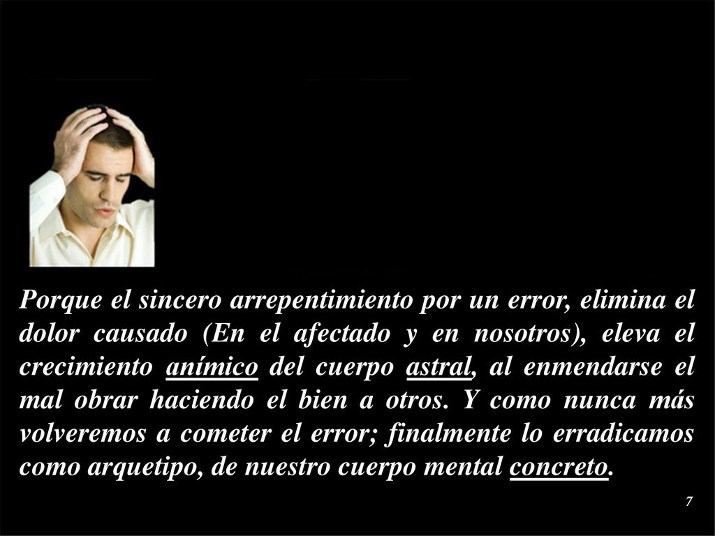 Porque el sincero arrepentimiento por un error, elimina el dolor causado (En el afectado y en nosotros), eleva el crecimiento anímico del cuerpo astral, al enmendarse el mal obrar haciendo el bien a otros.
