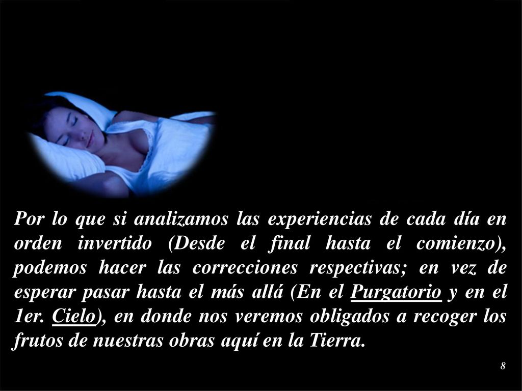 Por lo que si analizamos las experiencias de cada día en orden invertido (Desde el final hasta el comienzo), podemos hacer las correcciones respectivas; en vez de esperar pasar hasta el más allá (En el Purgatorio y en el 1er.