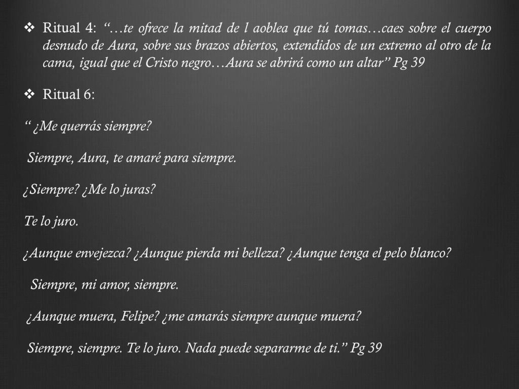Ritual 4: …te ofrece la mitad de l aoblea que tú tomas…caes sobre el cuerpo desnudo de Aura, sobre sus brazos abiertos, extendidos de un extremo al otro de la cama, igual que el Cristo negro…Aura se abrirá como un altar Pg 39