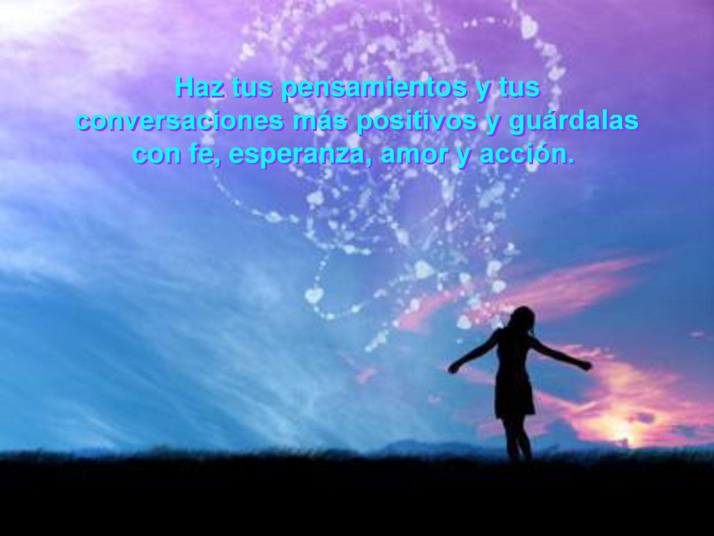 Haz tus pensamientos y tus conversaciones más positivos y guárdalas con fe, esperanza, amor y acción.