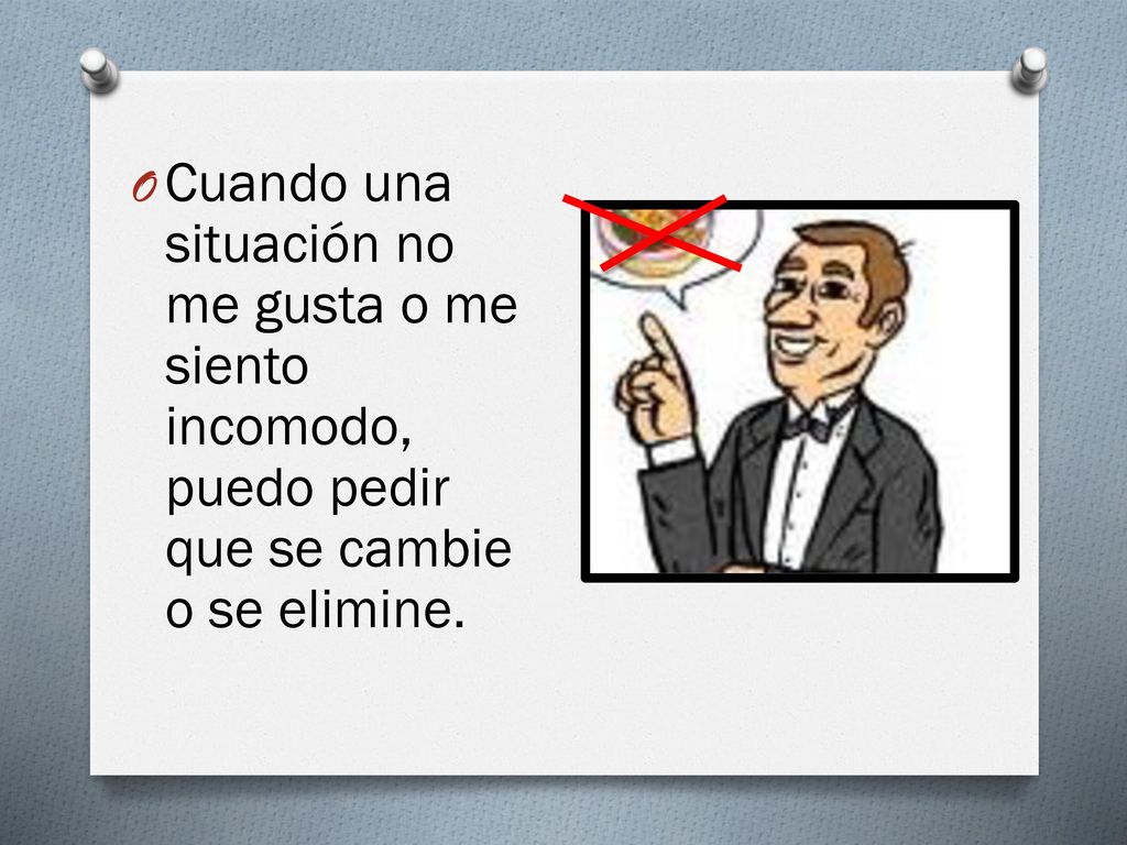 Cuando una situación no me gusta o me siento incomodo, puedo pedir que se cambie o se elimine.