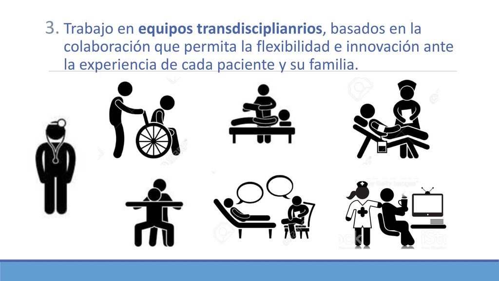 Trabajo en equipos transdisciplianrios, basados en la colaboración que permita la flexibilidad e innovación ante la experiencia de cada paciente y su familia.