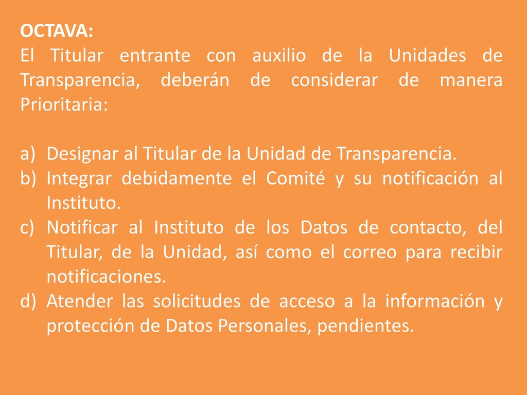 OCTAVA: El Titular entrante con auxilio de la Unidades de Transparencia, deberán de considerar de manera Prioritaria: