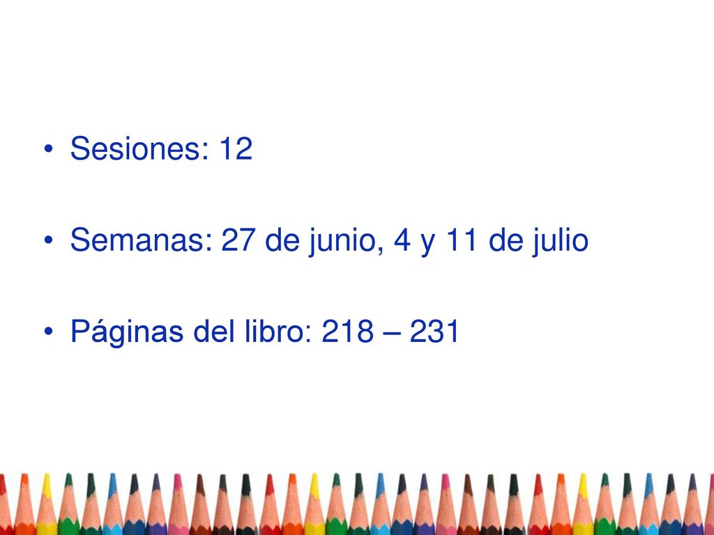 Sesiones: 12 Semanas: 27 de junio, 4 y 11 de julio Páginas del libro: 218 – 231
