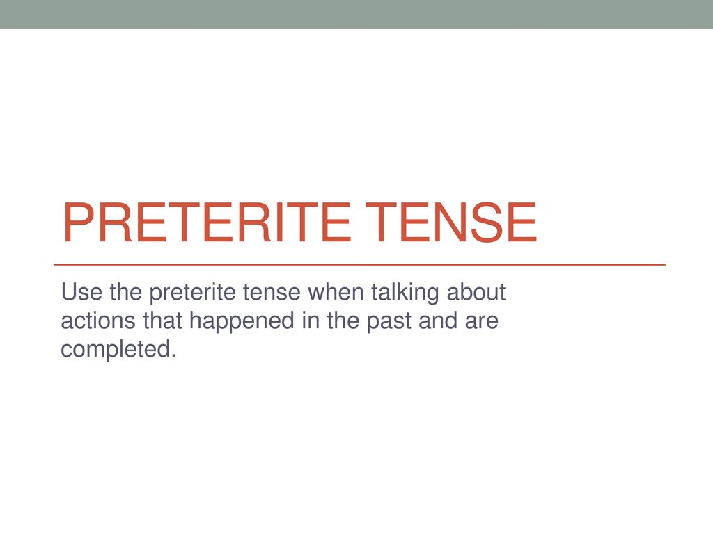 Preterite tense Use the preterite tense when talking about actions that happened in the past and are completed.